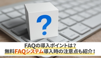 FAQシステム導入のポイントと無料FAQシステム導入時の注意点を紹介