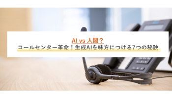 AI vs 人間？コールセンター革命！<br>生成AIを味方につける7つの秘訣