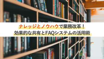 「ナレッジ」と「ノウハウ」で業務改革！<br>効果的な共有とFAQシステム活用術